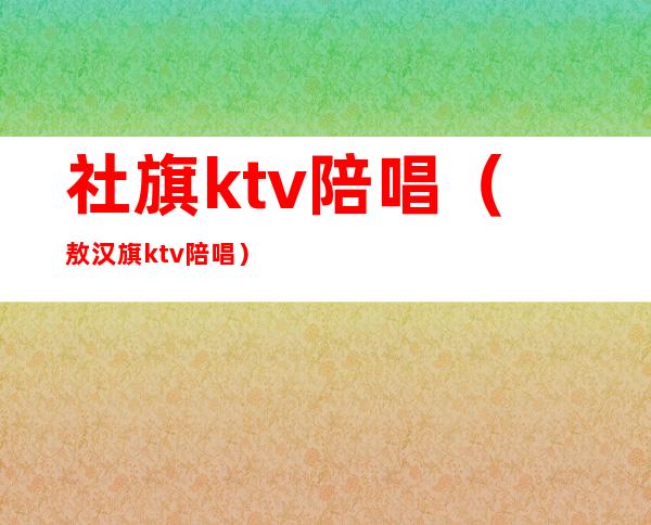 社旗ktv陪唱（敖汉旗ktv陪唱）