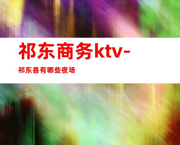 祁东商务ktv-祁东县有哪些夜场可以玩