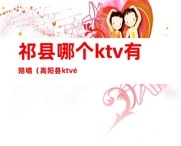 祁县哪个ktv有陪唱（高阳县ktv陪唱）