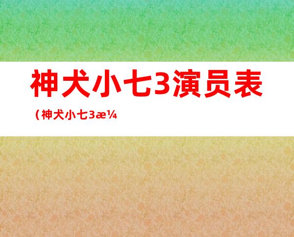 神犬小七3演员表（神犬小七3演员表大全）