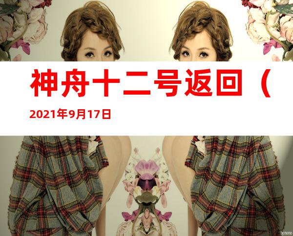 神舟十二号返回（2021年9月17日神舟十二号返回）