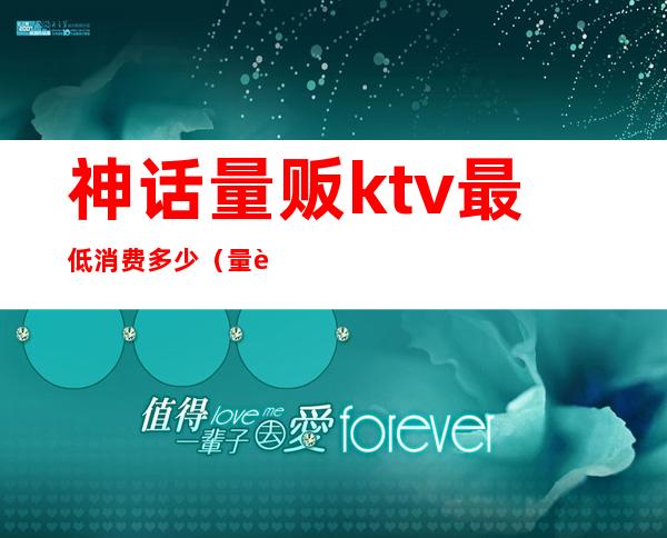 神话量贩ktv最低消费多少（量贩ktv消费一般多少钱）