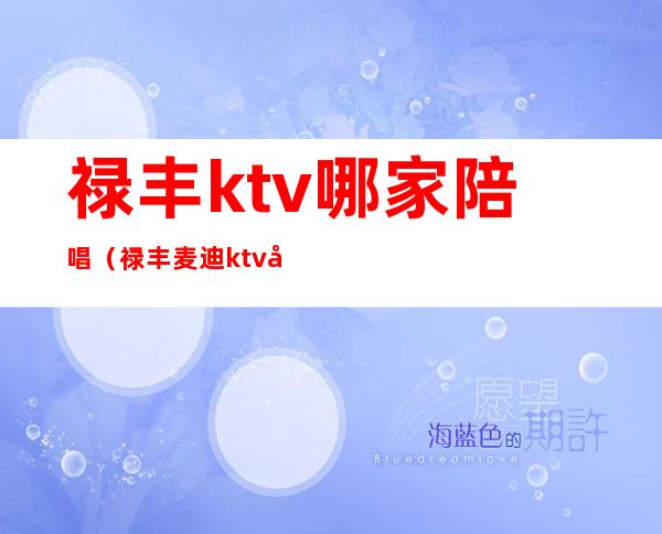 禄丰ktv哪家陪唱（禄丰麦迪ktv包房价格）