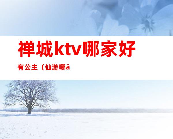 禅城ktv哪家好有公主（仙游哪个ktv公主便宜）