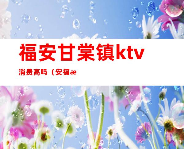 福安甘棠镇ktv消费高吗（安福江景ktv）