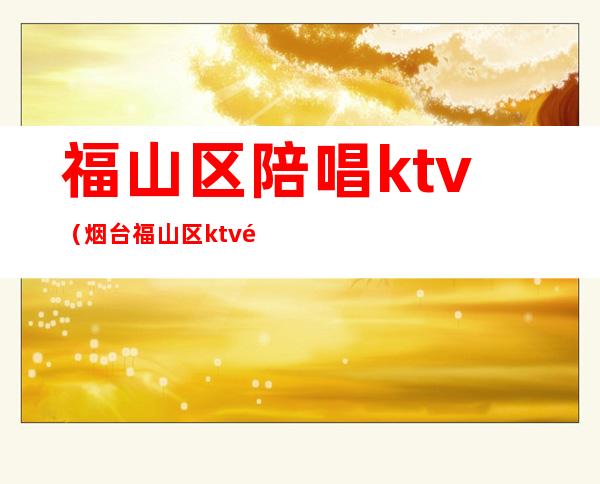 福山区陪唱ktv（烟台福山区ktv陪唱）