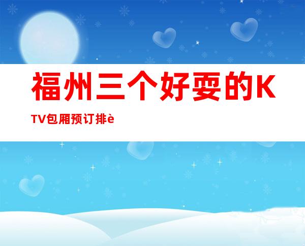 福州三个好耍的KTV包厢预订排行榜 – 福州罗源商务KTV