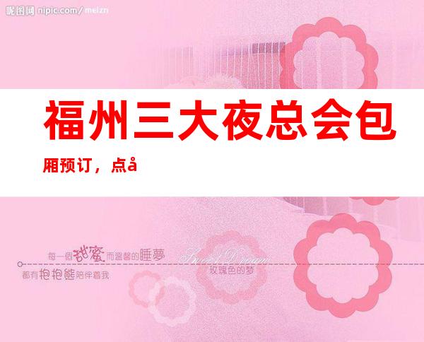 福州三大夜总会包厢预订，点击查看消费信息 – 福州台江商务KTV