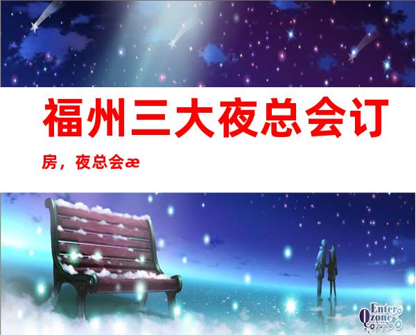 福州三大夜总会订房，夜总会消费预定价格 – 福州连江商务KTV