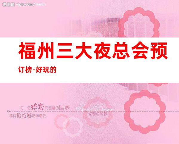 福州三大夜总会预订榜-好玩的夜总会预定 – 福州鼓楼商务KTV