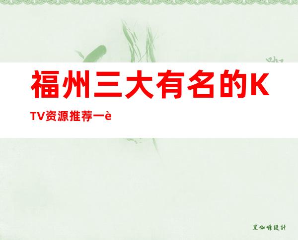 福州三大有名的KTV资源推荐一览表 – 福州仓山商务KTV