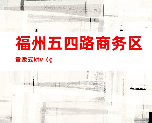 福州五四路商务区量贩式ktv（福州市商业区）