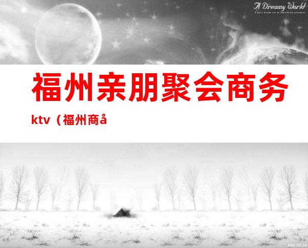 福州亲朋聚会商务ktv（福州商务宴请）