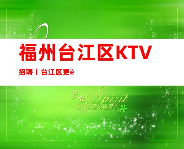 福州台江区KTV招聘丨台江区更高商务夜总会KTV直招