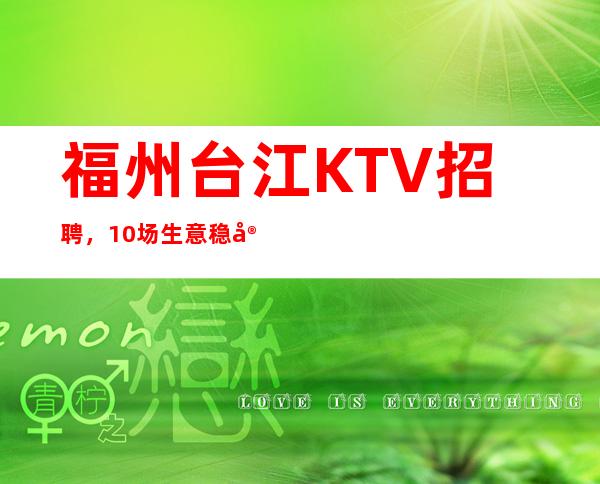 福州台江KTV招聘，10/场生意稳定，高薪聘请服务员