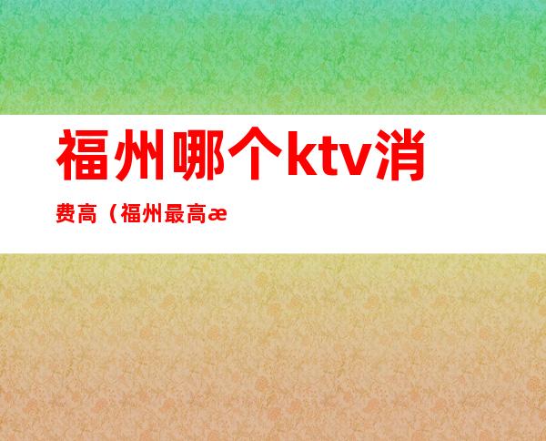 福州哪个ktv消费高（福州最高档的ktv是哪个）