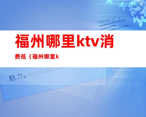 福州哪里ktv消费低（福州哪里ktv消费低一点）