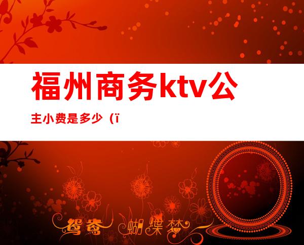 福州商务ktv公主小费是多少（）