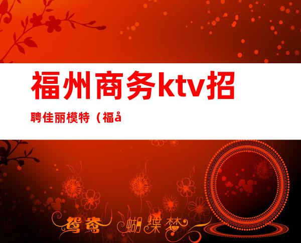 福州商务ktv招聘佳丽模特（福州KTV招聘佳丽）