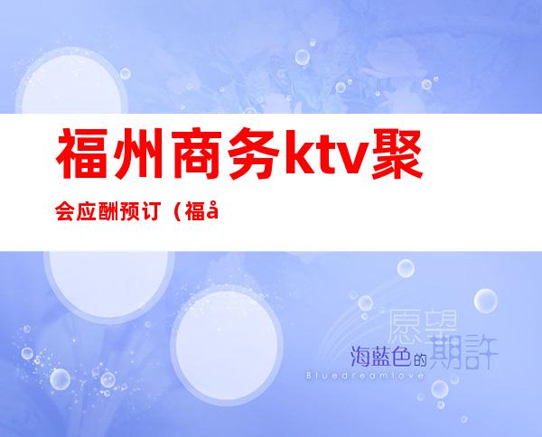 福州商务ktv聚会应酬预订（福建商务ktv）