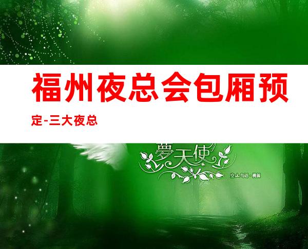 福州夜总会包厢预定-三大夜总会预定马上咨询 – 福州闽清商务KTV