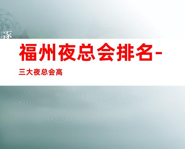 福州夜总会排名-三大夜总会高端预定 – 福州晋安商务KTV