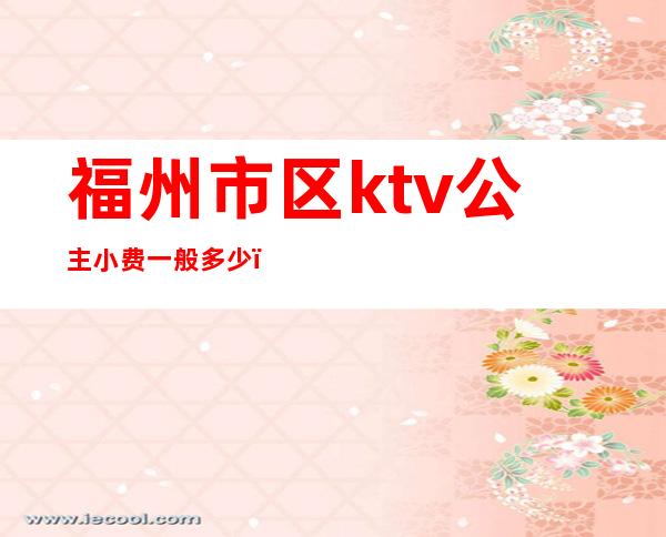 福州市区ktv公主小费一般多少（）