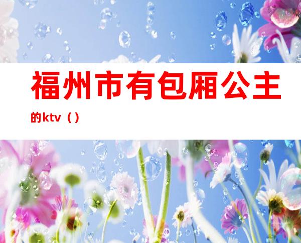 福州市有包厢公主的ktv（）