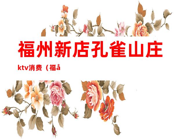 福州新店孔雀山庄ktv消费（福州市孔雀山庄好玩吗）