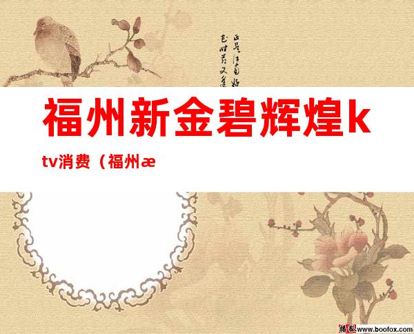 福州新金碧辉煌ktv消费（福州新金碧辉煌ktv消费怎么样）