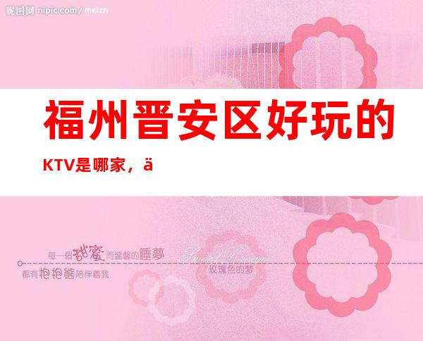 福州晋安区好玩的KTV是哪家，什么位置怎么消费 – 福州晋安商务KTV