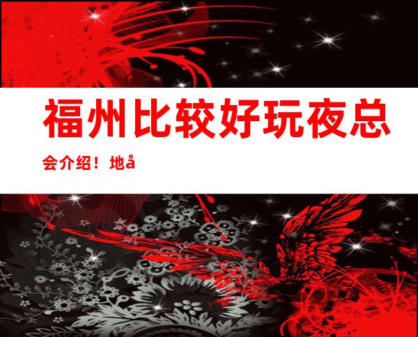 福州比较好玩夜总会介绍！地址及消费一览！ – 福州马尾商务KTV