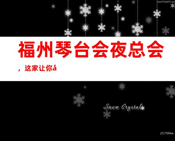 福州琴台会夜总会,这家让你对夜生活有个重新的认识