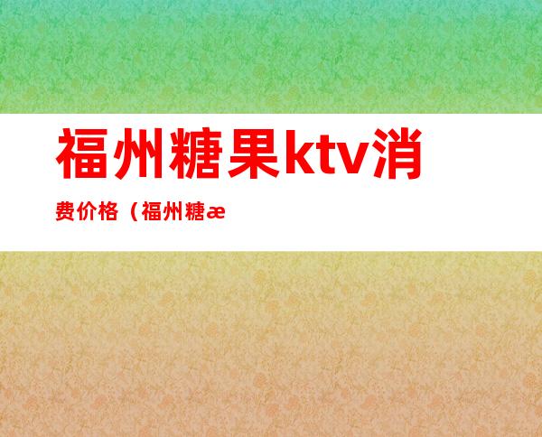 福州糖果ktv消费价格（福州糖果ktv消费价格表）