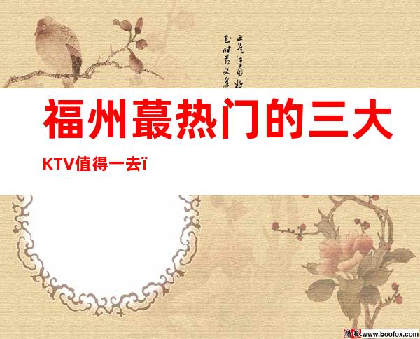 福州蕞热门的三大KTV值得一去，哪家KTV好玩 – 福州闽侯商务KTV