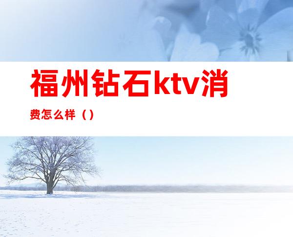 福州钻石ktv消费怎么样（）