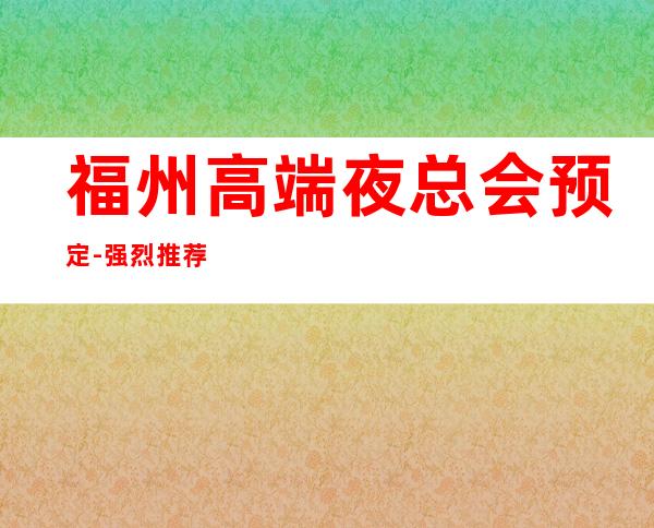 福州高端夜总会预定-强烈推荐这三家 – 福州闽侯商务KTV