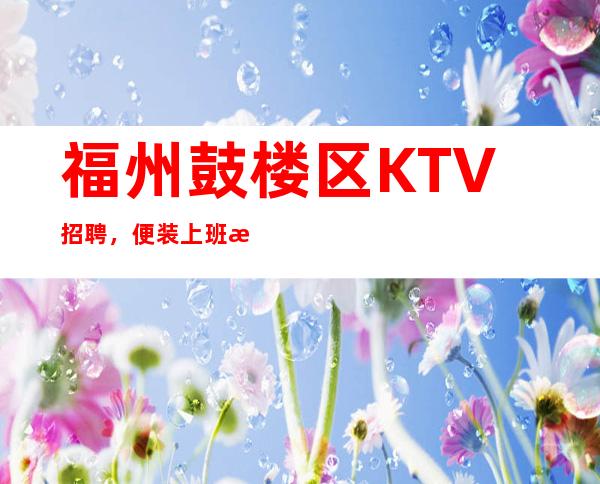 福州鼓楼区KTV招聘，便装上班无压力