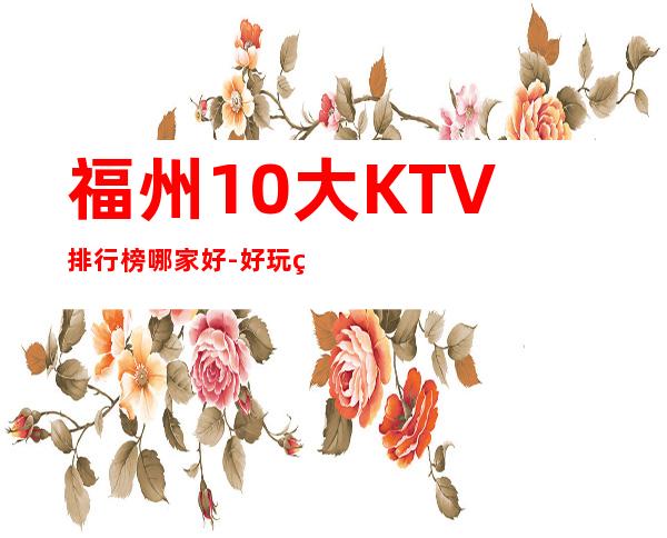 福州10大KTV排行榜哪家好-好玩的生意火爆 – 福州晋安商务KTV