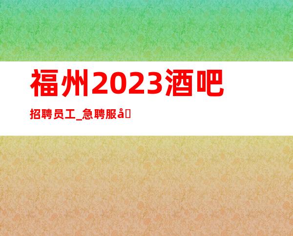 福州2023酒吧招聘员工_ 急聘服务员中_ 下班早