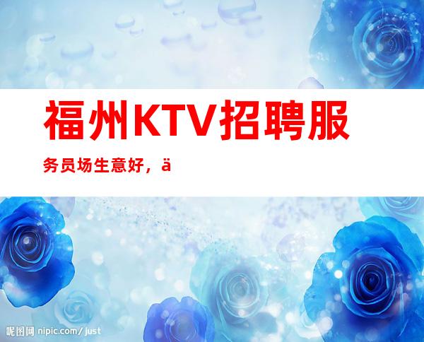 福州KTV招聘服务员/场生意好，人员需求大，当天现结