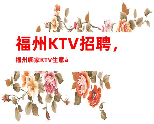 福州KTV招聘，福州哪家KTV生意好，工资福利/工作要求详情12