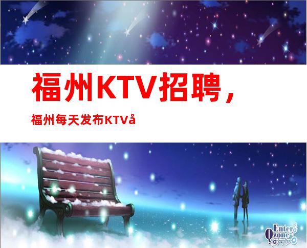 福州KTV招聘，福州每天发布KTV夜总会招聘信息原因是什么