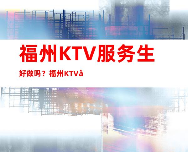 福州KTV服务生好做吗？福州KTV好上班吗？KTV招聘有何待遇