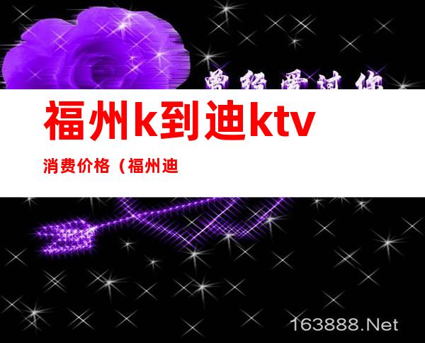 福州k到迪ktv消费价格（福州迪吧消费多少）