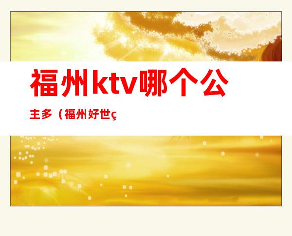 福州ktv哪个公主多（福州好世界KTV公主）