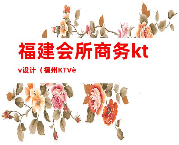 福建会所商务ktv设计（福州KTV装修）