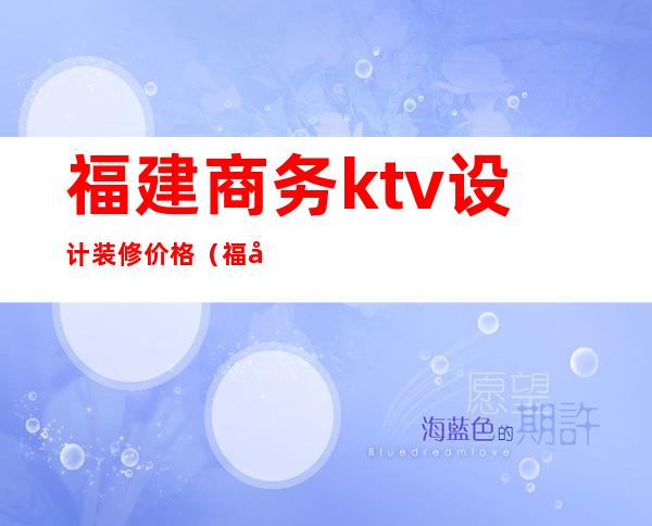 福建商务ktv设计装修价格（福州ktv装修设计）