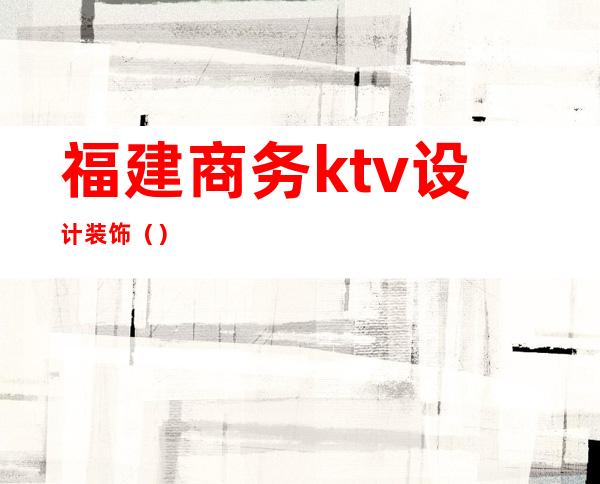 福建商务ktv设计装饰（）