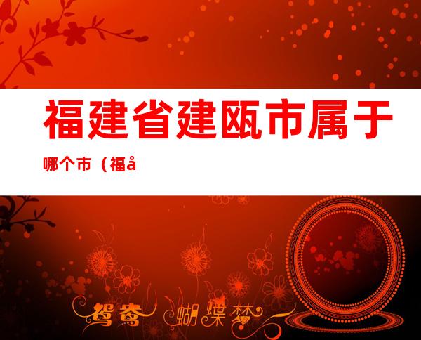 福建省建瓯市属于哪个市（福建省建瓯是属于哪个市的）